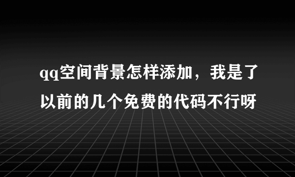 qq空间背景怎样添加，我是了以前的几个免费的代码不行呀