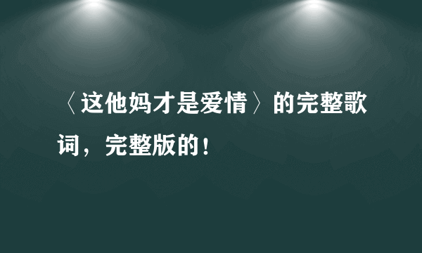 〈这他妈才是爱情〉的完整歌词，完整版的！