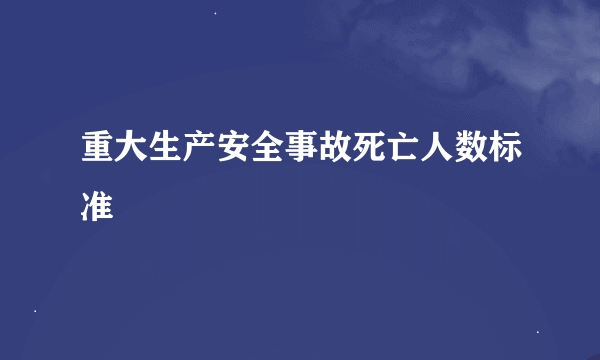 重大生产安全事故死亡人数标准