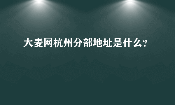 大麦网杭州分部地址是什么？