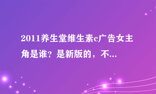 2011养生堂维生素c广告女主角是谁？是新版的，不是杨颖的那个。。。。