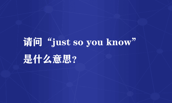 请问“just so you know”是什么意思？