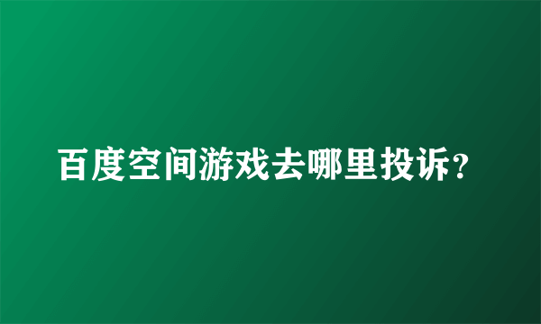 百度空间游戏去哪里投诉？