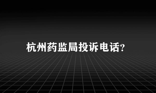 杭州药监局投诉电话？