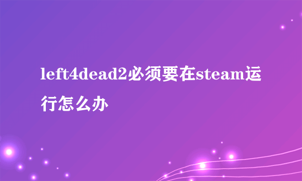 left4dead2必须要在steam运行怎么办