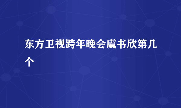 东方卫视跨年晚会虞书欣第几个