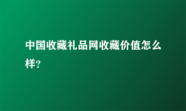 中国收藏礼品网收藏价值怎么样？