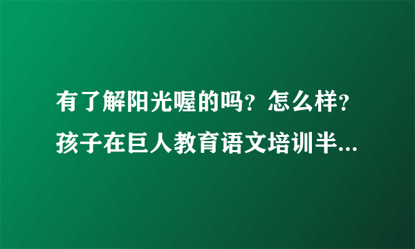 有了解阳光喔的吗？怎么样？孩子在巨人教育语文培训半年没进步，朋友说阳光喔比较好