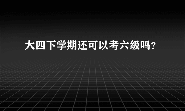 大四下学期还可以考六级吗？