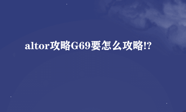 altor攻略G69要怎么攻略!?