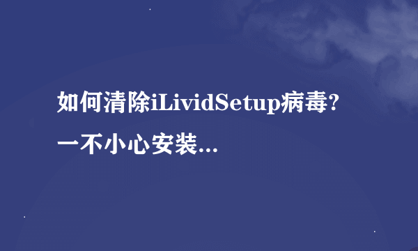 如何清除iLividSetup病毒? 一不小心安装了ilivid 但是360查了又没反应 急救箱也查不出 怎么查啊。急求！！