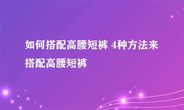 如何搭配高腰短裤 4种方法来搭配高腰短裤