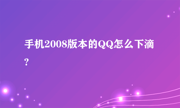 手机2008版本的QQ怎么下滴?