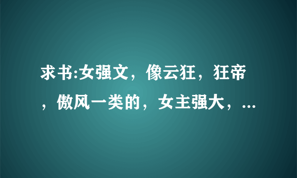 求书:女强文，像云狂，狂帝，傲风一类的，女主强大，不要小强文