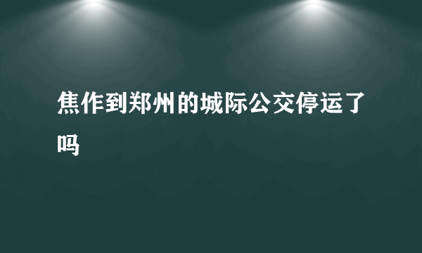 焦作到郑州的城际公交停运了吗