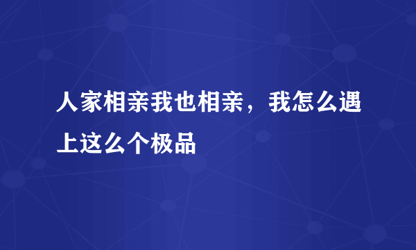 人家相亲我也相亲，我怎么遇上这么个极品