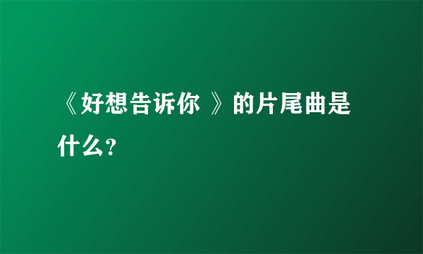 《好想告诉你 》的片尾曲是什么？