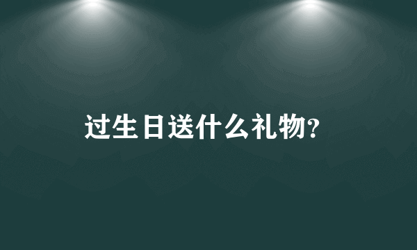 过生日送什么礼物？