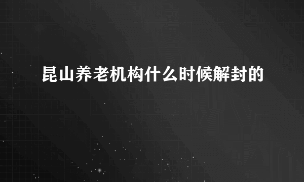 昆山养老机构什么时候解封的