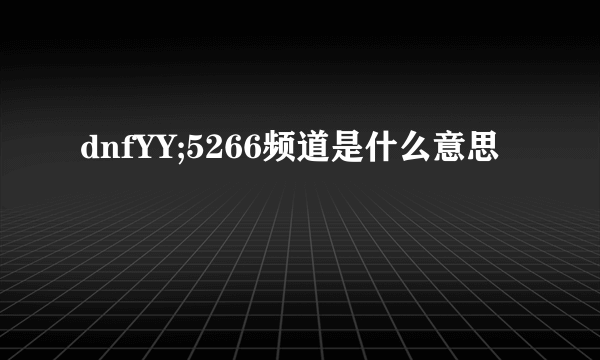 dnfYY;5266频道是什么意思