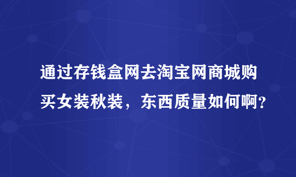 通过存钱盒网去淘宝网商城购买女装秋装，东西质量如何啊？