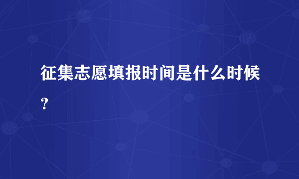 征集志愿填报时间是什么时候？