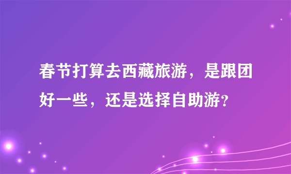 春节打算去西藏旅游，是跟团好一些，还是选择自助游？