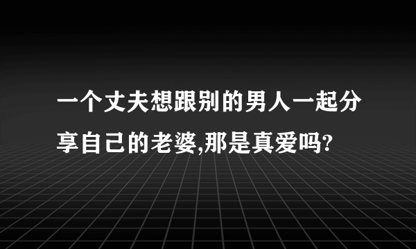 一个丈夫想跟别的男人一起分享自己的老婆,那是真爱吗?