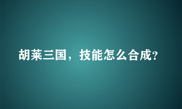 胡莱三国，技能怎么合成？