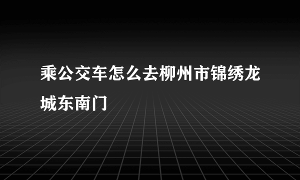 乘公交车怎么去柳州市锦绣龙城东南门