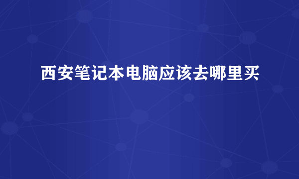 西安笔记本电脑应该去哪里买