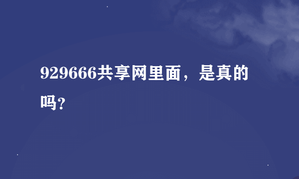 929666共享网里面，是真的吗？