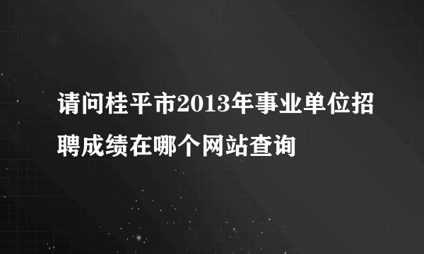 请问桂平市2013年事业单位招聘成绩在哪个网站查询