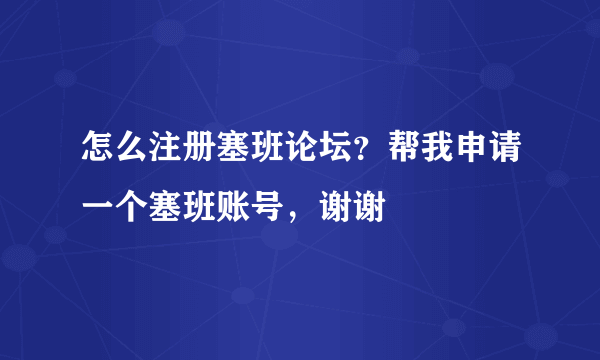 怎么注册塞班论坛？帮我申请一个塞班账号，谢谢