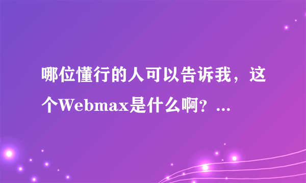 哪位懂行的人可以告诉我，这个Webmax是什么啊？有什么用途？它有什么由来与历程吗？