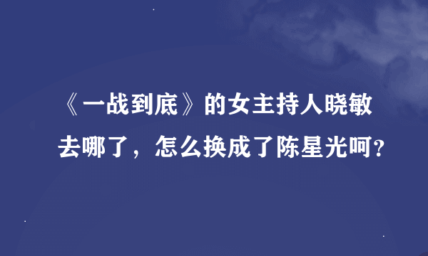 《一战到底》的女主持人晓敏去哪了，怎么换成了陈星光呵？