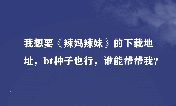 我想要《辣妈辣妹》的下载地址，bt种子也行，谁能帮帮我？