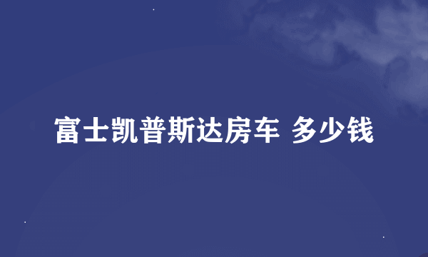 富士凯普斯达房车 多少钱