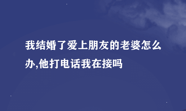 我结婚了爱上朋友的老婆怎么办,他打电话我在接吗