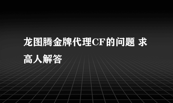 龙图腾金牌代理CF的问题 求高人解答