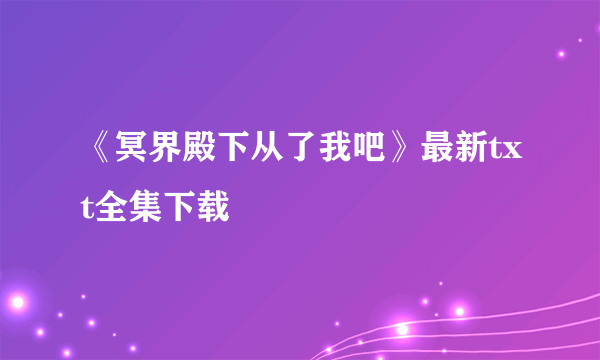 《冥界殿下从了我吧》最新txt全集下载