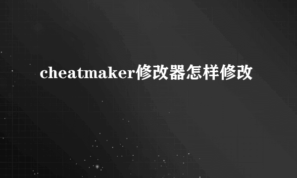 cheatmaker修改器怎样修改