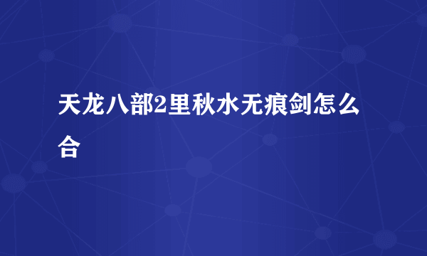 天龙八部2里秋水无痕剑怎么合