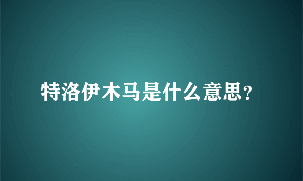 特洛伊木马是什么意思？