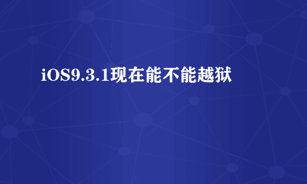 iOS9.3.1现在能不能越狱