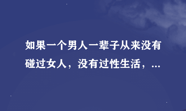 如果一个男人一辈子从来没有碰过女人，没有过性生活，没有跟女人有过任何的交集，到死会不会后悔？