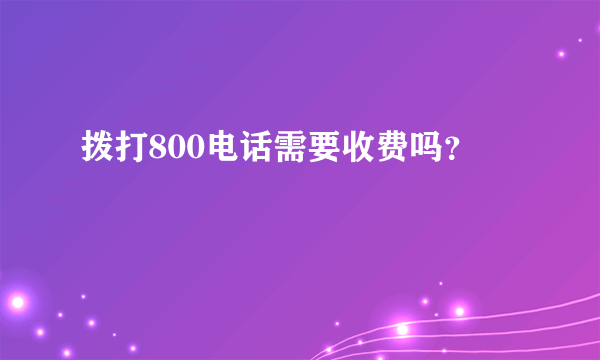 拨打800电话需要收费吗？