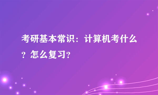 考研基本常识：计算机考什么？怎么复习？