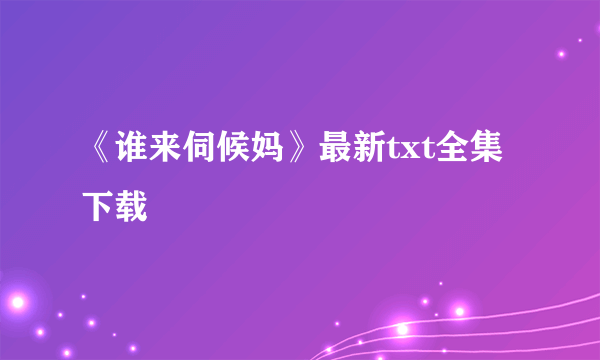 《谁来伺候妈》最新txt全集下载