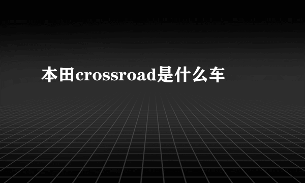 本田crossroad是什么车